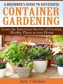 A Beginner's Guide to Successful Container Gardening Learn the Innermost Secrets of Growing Healthy Plants at your Home (eBook, ePUB)
