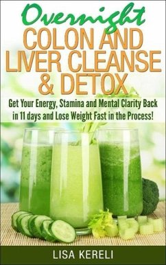 Overnight Colon and Liver Cleanse & Detox Get Your Energy, Stamina and Mental Clarity Back in 11 days and Lose Weight Fast in the Process! (eBook, ePUB) - Kereli, Lisa