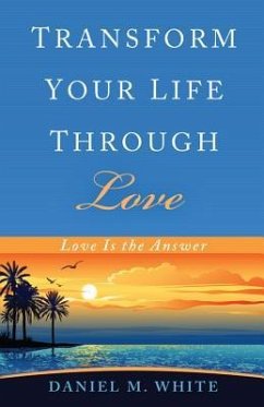 Transform Your Life Through Love: Love Is the Answer - White, Daniel M.