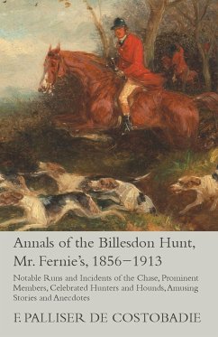 Annals of the Billesdon Hunt, Mr. Fernie's, 1856-1913 - Notable Runs and Incidents of the Chase, Prominent Members, Celebrated Hunters and Hounds, Amusing Stories and Anecdotes - Costobadie, F. Palliser De
