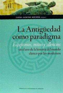 La Antigüedad como paradigma : espejismos, mitos y silencios en el uso de la historia del mundo clásico por los modernos - Sancho Rocher, Laura