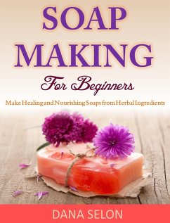 Soap Making For Beginners Make Healing and Nourishing Soaps from Herbal Ingredients (eBook, ePUB) - Selon, Dana