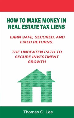 How to Make Money in Real Estate Tax Liens Earn Safe, Secured, and Fixed Returns . The Unbeaten Path to Secure Investment Growth - Lee, Thomas C.