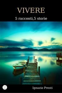 Vivere - 5 racconti, 5 storie (eBook, ePUB) - Presti, Ignazio