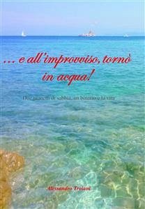 ... e all'improvviso tornò in acqua! Due granelli di sabbia, un binario e la vita. (eBook, ePUB) - Troiani, Alessandro