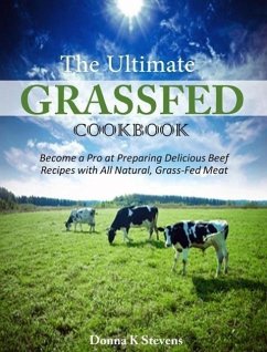 The Ultimate Grassfed Cookbook Become a Pro at Preparing Delicious Beef Recipes with All Natural, Grass-Fed Meat (eBook, ePUB) - K Stevens, Donna