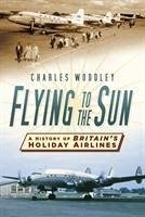 Flying to the Sun: A History of Britain's Holiday Airlines - Woodley, Charles