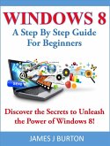 Windows 8 A Step By Step Guide For Beginners: Discover the Secrets to Unleash the Power of Windows 8! (eBook, ePUB)