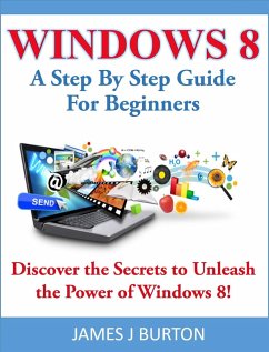 Windows 8 A Step By Step Guide For Beginners: Discover the Secrets to Unleash the Power of Windows 8! (eBook, ePUB) - Burton, James J