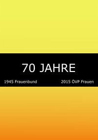 70 Jahre: 1945 Frauenbund. 2015 ÖVP Frauen