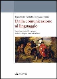Dalla comunicazione al linguaggio. Scimmie, ominidi e umani in una prospettiva darwiniana - Ferretti, Francesco; Adornetti, Ines