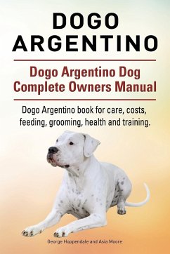 Dogo Argentino. Dogo Argentino Dog Complete Owners Manual. Dogo Argentino book for care, costs, feeding, grooming, health and training. - Hoppendale, George; Moore, Asia