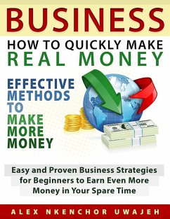 Business: How to Quickly Make Real Money - Effective Methods to Make More Money: Easy and Proven Business Strategies for Beginners to Earn Even More Money in Your Spare Time (eBook, ePUB) - Nkenchor Uwajeh, Alex