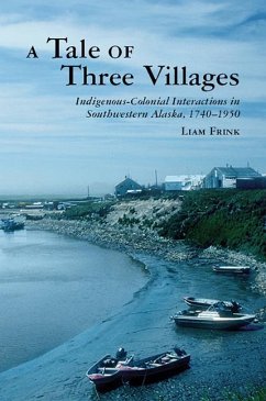 A Tale of Three Villages: Indigenous-Colonial Interactions in Southwestern Alaska, 1740-1950 - Frink, Liam