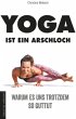 Yoga ist ein Arschloch: Warum es uns trotzdem so guttut