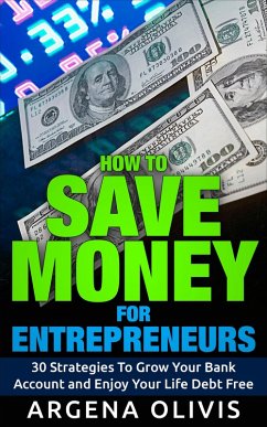 How To Save Money For Entrepreneurs: 30 Strategies To Grow Your Bank Account and Enjoy Life Debt Free (eBook, ePUB) - Olivis, Argena