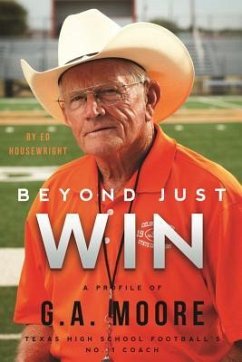 Beyond Just Win: A Profile of G.A. Moore: Texas High School Football's No. 1 Coach - Housewright, Ed