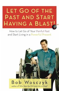 Let Go of the Past and Start Having a Blast! How to Let Go of Your Painful Past and Start Living in a Powerful Present - Wosczyk, Bob