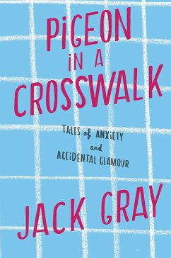 Pigeon in a Crosswalk: Tales of Anxiety and Accidental Glamour - Gray, Jack