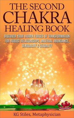 The Second Chakra Healing Book - Discover Your Hidden Forces of Transformation for Robust Relationships, Material Abundance, Sensuality & Sexuality (eBook, ePUB) - Stiles, Kg