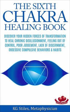The Sixth Chakra Healing Book - Discover Your Hidden Forces of Transformation To Heal Chronic Disillusionment, Feeling Out of Control, Poor Judgement, Lack of Discernment Obsessive Compulsive Behavior (eBook, ePUB) - Stiles, Kg