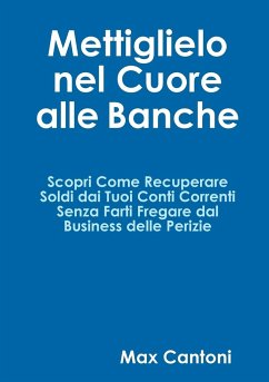 Mettiglielo Nel Cuore alle Banche. Scopri Come Recuperare Soldi Dai Tuoi Conti Correnti Senza Farti Fregare Dal Business Delle Perizie. - Cantoni, Max