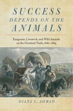 Success Depends on the Animals: Emigrants, Livestock, and Wild Animals on the Overland Trails, 1840-1869 - Ahmad, Diana L.