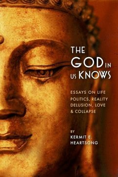 The God in Us Knows: Essays on Life, Politics, Reality, Delusion, Love & Collapse - Heartsong, Kermit E.