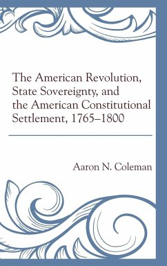 The American Revolution, State Sovereignty, and the American Constitutional Settlement, 1765-1800 - Coleman, Aaron N.