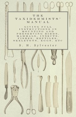 The Taxidermists' Manual - Giving Full Instructions in Mounting and Preserving Birds, Mammals, Insects, Fishes, Reptiles, Skeletons, Eggs, Etc - Sylvester, S. H.