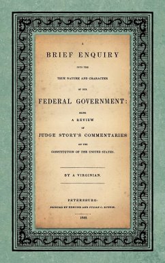 A Brief Enquiry into the True Nature Character of Our Federal Government. Being a Review of Judge Story's Commentaries on the Constitution of the United States. By a Virginian