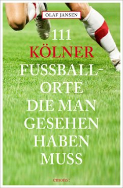 111 Kölner Fussballorte, die man gesehen haben muss - Jansen, Olaf