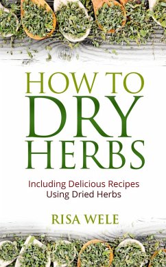 How to Dry Herbs: Including Delicious Recipes Using Dried Herbs (eBook, ePUB) - Wele, Risa