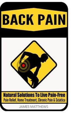 Back Pain: Natural Solutions To Live Pain-Free - Pain Relief, Home Treatment, Chronic Pain & Sciatica - Matthews, James