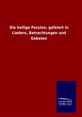 Die heilige Passion, gefeiert in Liedern, Betrachtungen und Gebeten Die heilige Passion, gefeiert in Liedern, Betrachtungen und Gebeten