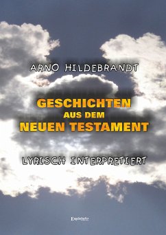 Geschichten aus dem Neuen Testament - Lyrisch interpretiert (eBook, ePUB) - Hildebrandt, Arno