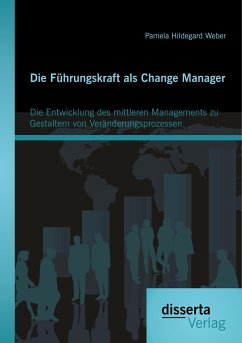 Die Führungskraft als Change Manager: Die Entwicklung des mittleren Managements zu Gestaltern von Veränderungsprozessen - Weber, Pamela Hildegard