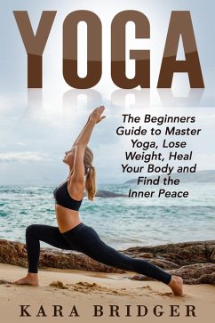 Yoga : The Beginners Guide to Master Yoga, Lose Weight, Heal Your Body and Find the Inner Peace. (Yoga for weight loss, Yoga for beginners, Yoga guide, Yoga meditation, #1) (eBook, ePUB) - Bridger, Kara