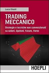 Trading meccanico. Strategie e tecniche non convenzionali su Azioni, opzioni, Future, Forex - Giusti, Luca