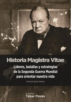 Historia magistra vitae : líderes, batallas y estrategias de la Segunda Guerra Mundial para orientar nuestra vida - García Jiménez, Francisco