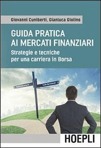 Guida pratica ai mercati finanziari. Strategie e tecniche per una carriera in Borsa - Cuniberti, Giovanni; Giolino, Gianluca