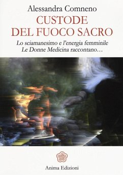 Custode del fuoco sacro. Lo sciamanesimo e l'energia femminile. Le donne medicina raccontano... - Comneno, Alessandra