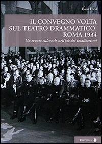 Il convegno Volta sul teatro drammatico. Roma 1934. Un evento culturale nell'età dei totalitarismi - Fried, Ilona