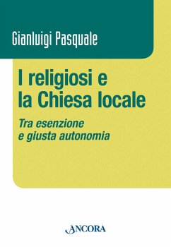 I religiosi e la Chiesa locale. Tra esenzione e giusta autonomia - Pasquale, Gianluigi I religiosi e la Chiesa locale. Tra esenzione e giusta autonomia - Pasquale, Gianluigi