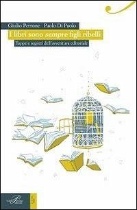 I libri sono sempre figli ribelli. Tappe e segreti dell'avventura editoriale - Perrone, Giulio; Di Paolo, Paolo