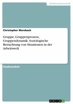 Gruppe, Gruppenprozess, Gruppendynamik. Soziologische Betrachtung von Situationen in der Arbeitswelt - Morsbach, Christopher