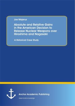 Absolute and Relative Gains in the American Decision to Release Nuclear Weapons over Hiroshima and Nagasaki: A Historical Case Study (eBook, PDF) - Majerus, Joe