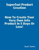 Superfast Product Creation, Create Your Own Info Product In 5 Days or Less ! (eBook, ePUB)
