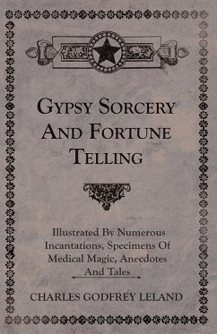 Gypsy Sorcery and Fortune Telling - Illustrated by Numerous Incantations, Specimens of Medical Magic, Anecdotes and Tales (eBook, ePUB) - Leland, Charles Godfrey