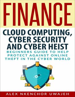 Finance: Cloud Computing, Cyber Security and Cyber Heist - Beginners Guide to Help Protect Against Online Theft in the Cyber World (eBook, ePUB) - Nkenchor Uwajeh, Alex